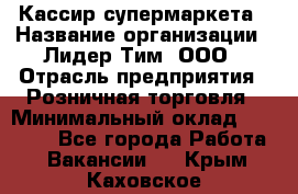 Кассир супермаркета › Название организации ­ Лидер Тим, ООО › Отрасль предприятия ­ Розничная торговля › Минимальный оклад ­ 25 000 - Все города Работа » Вакансии   . Крым,Каховское